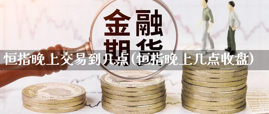 恒指晚上交易到几点(恒指晚上几点收盘)_https://www.tian1ad.com_黄金直播室_第1张