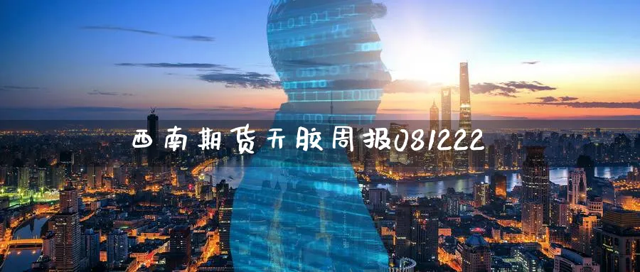 西南期货天胶周报081222_https://www.tian1ad.com_铜期货_第1张