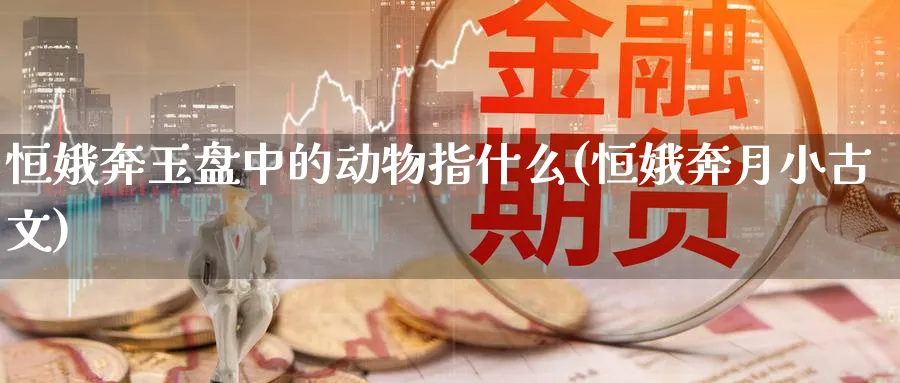 恒娥奔玉盘中的动物指什么(恒娥奔月小古文)_https://www.tian1ad.com_铜期货_第1张