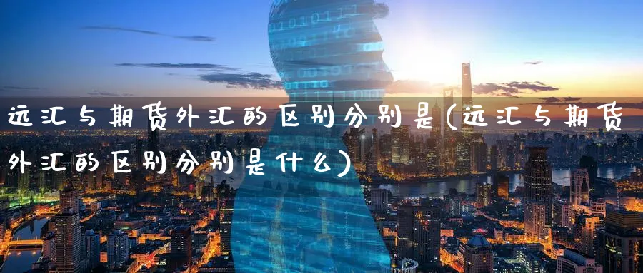 远汇与期货外汇的区别分别是(远汇与期货外汇的区别分别是什么)_https://www.tian1ad.com_期货学院_第1张