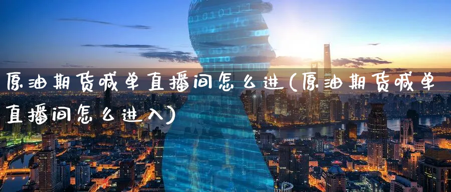 原油期货喊单直播间怎么进(原油期货喊单直播间怎么进入)_https://www.tian1ad.com_铜期货_第1张