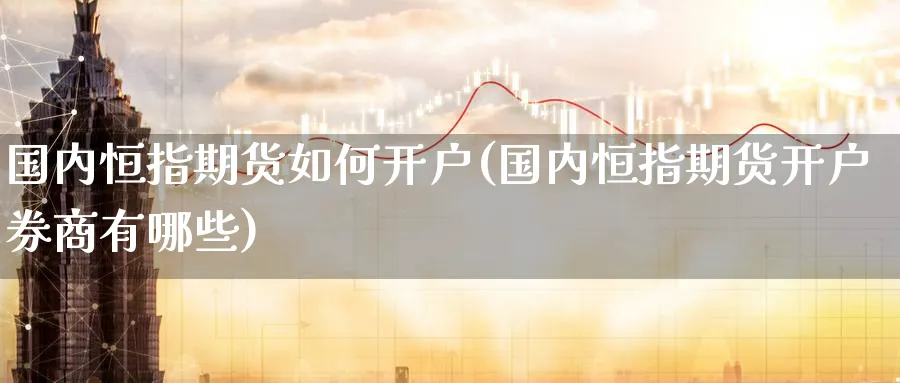 国内恒指期货如何开户(国内恒指期货开户券商有哪些)_https://www.tian1ad.com_铜期货_第1张