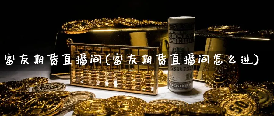 富友期货直播间(富友期货直播间怎么进)_https://www.tian1ad.com_黄金直播室_第1张