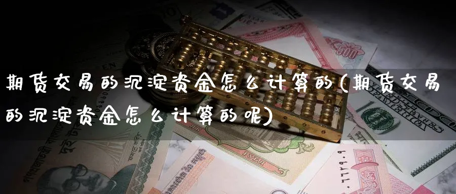 期货交易的沉淀资金怎么计算的(期货交易的沉淀资金怎么计算的呢)_https://www.tian1ad.com_黄金直播室_第1张