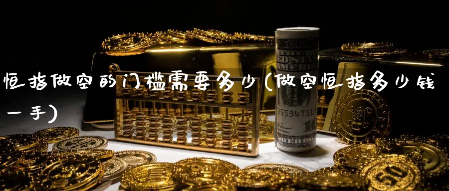 恒指做空的门槛需要多少(做空恒指多少钱一手)_https://www.tian1ad.com_期货学院_第1张