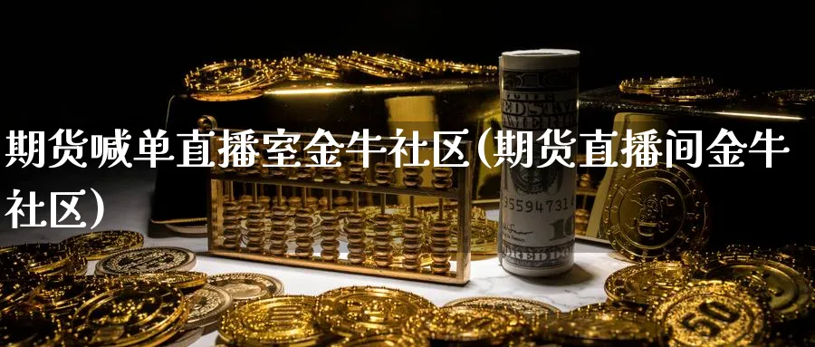 期货喊单直播室金牛社区(期货直播间金牛社区)_https://www.tian1ad.com_黄金直播室_第1张