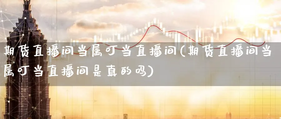 期货直播间当属叮当直播间(期货直播间当属叮当直播间是真的吗)_https://www.tian1ad.com_黄金期货_第1张