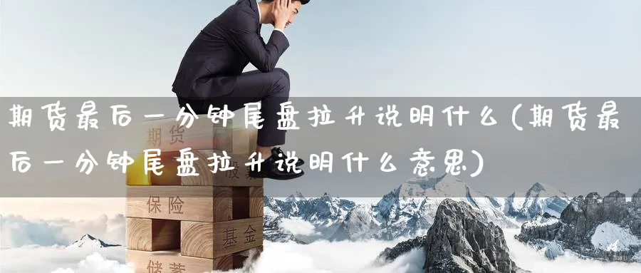 期货最后一分钟尾盘拉升说明什么(期货最后一分钟尾盘拉升说明什么意思)_期货学院_第1张_黄金直播室 期货最后一分钟尾盘拉升说明什么(期货最后一分钟尾盘拉升说明什么意思)_https://www.tian1ad.com_期货学院_第1张