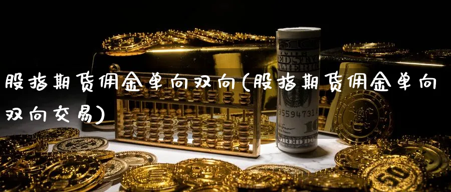 股指期货佣金单向双向(股指期货佣金单向双向交易)_https://www.tian1ad.com_黄金直播室_第1张
