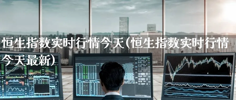 恒生指数实时行情今天(恒生指数实时行情今天最新)_https://www.tian1ad.com_期货学院_第1张