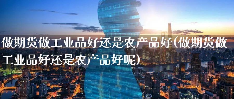 做期货做工业品好还是农产品好(做期货做工业品好还是农产品好呢)_https://www.tian1ad.com_黄金期货_第1张