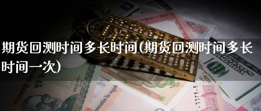 期货回测时间多长时间(期货回测时间多长时间一次)_https://www.tian1ad.com_期货学院_第1张