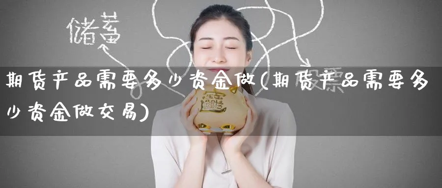 期货产品需要多少资金做(期货产品需要多少资金做交易)_https://www.tian1ad.com_期货学院_第1张