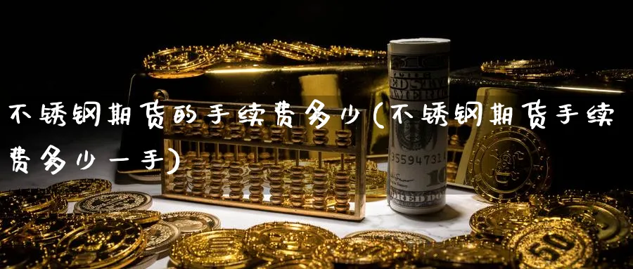 不锈钢期货的手续费多少(不锈钢期货手续费多少一手)_https://www.tian1ad.com_期货学院_第1张