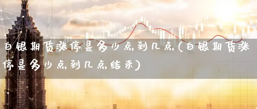 白银期货涨停是多少点到几点(白银期货涨停是多少点到几点结束)_https://www.tian1ad.com_期货学院_第1张