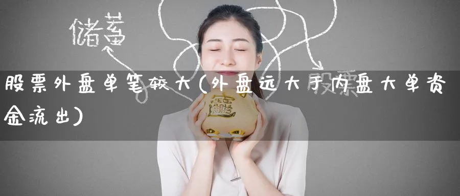 股票外盘单笔较大(外盘远大于内盘大单资金流出)_https://www.tian1ad.com_铜期货_第1张