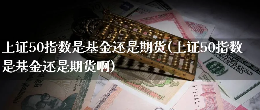 上证50指数是基金还是期货(上证50指数是基金还是期货啊)_https://www.tian1ad.com_黄金期货_第1张