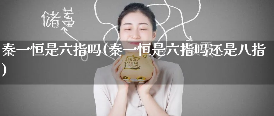 秦一恒是六指吗(秦一恒是六指吗还是八指)_https://www.tian1ad.com_期货学院_第1张