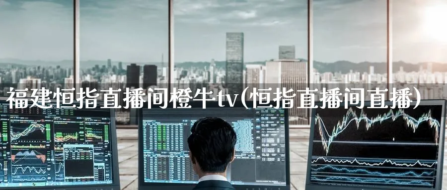福建恒指直播间橙牛tv(恒指直播间直播)_https://www.tian1ad.com_期货学院_第1张