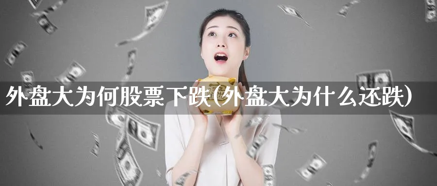 外盘大为何股票下跌(外盘大为什么还跌)_https://www.tian1ad.com_铜期货_第1张