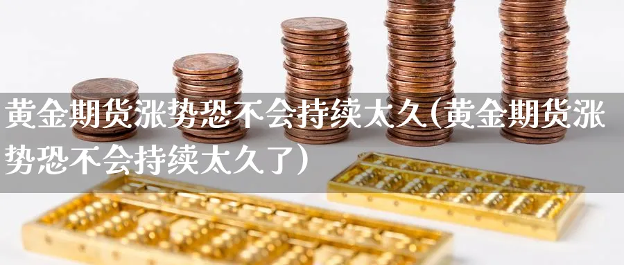 黄金期货涨势恐不会持续太久(黄金期货涨势恐不会持续太久了)_黄金期货_第1张_黄金直播室 黄金期货涨势恐不会持续太久(黄金期货涨势恐不会持续太久了)_https://www.tian1ad.com_黄金期货_第1张