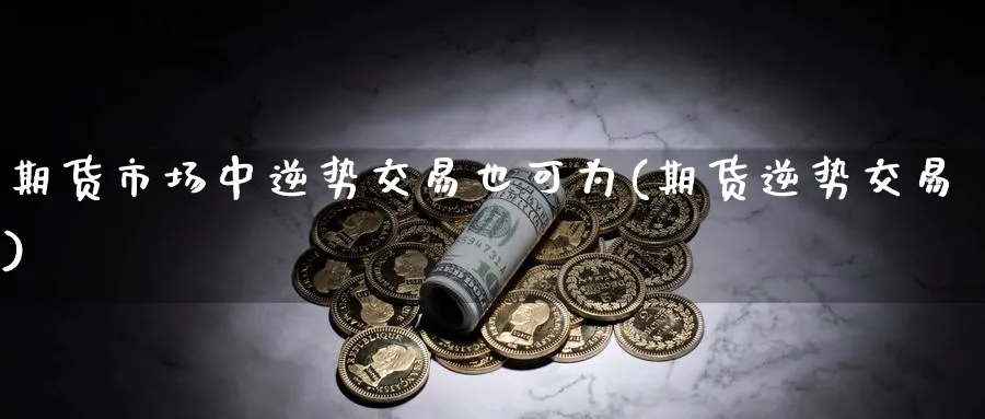 期货市场中逆势交易也可为(期货逆势交易)_https://www.tian1ad.com_铜期货_第1张
