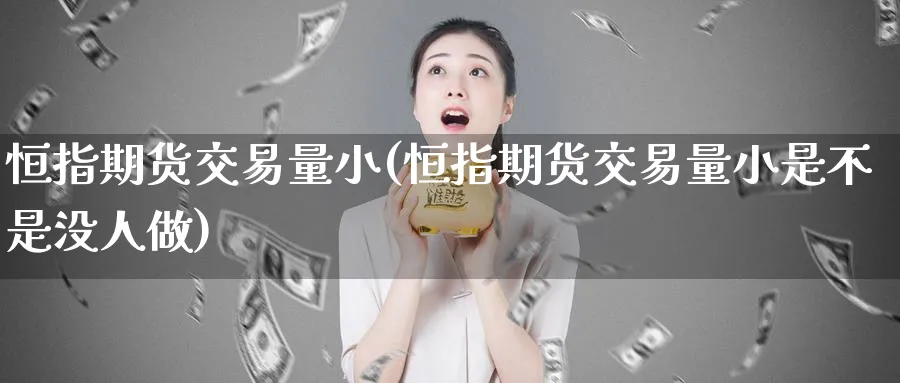 恒指期货交易量小(恒指期货交易量小是不是没人做)_https://www.tian1ad.com_铜期货_第1张