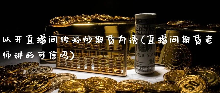 以开直播间传授炒期货为诱(直播间期货老师讲的可信吗)_https://www.tian1ad.com_黄金期货_第1张