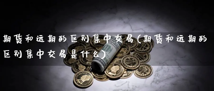期货和远期的区别集中交易(期货和远期的区别集中交易是什么)_https://www.tian1ad.com_黄金直播室_第1张
