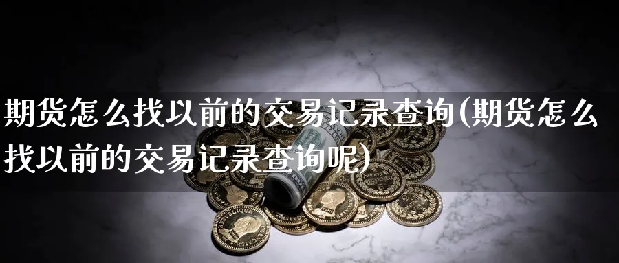 期货怎么找以前的交易记录查询(期货怎么找以前的交易记录查询呢)_https://www.tian1ad.com_铜期货_第1张