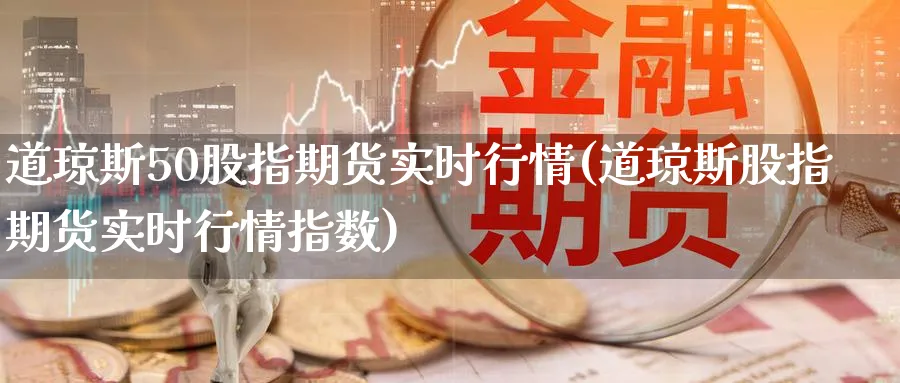 道琼斯50股指期货实时行情(道琼斯股指期货实时行情指数)_https://www.tian1ad.com_铜期货_第1张