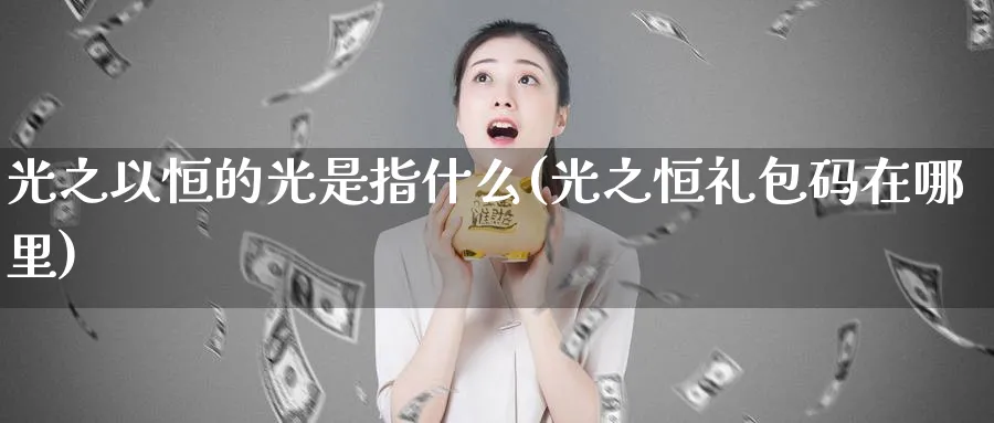 光之以恒的光是指什么(光之恒礼包码在哪里)_https://www.tian1ad.com_黄金直播室_第1张