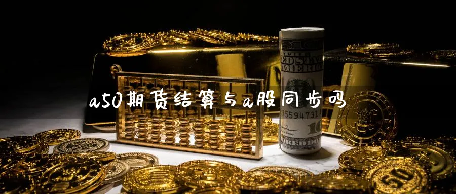 a50期货结算与a股同步吗_https://www.tian1ad.com_黄金期货_第1张