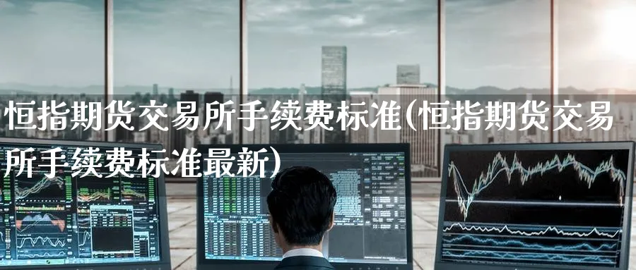 恒指期货交易所手续费标准(恒指期货交易所手续费标准最新)_https://www.tian1ad.com_期货学院_第1张