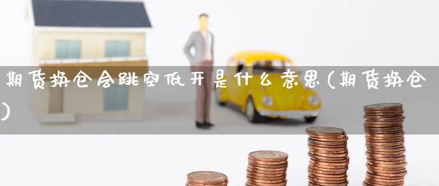 期货换仓会跳空低开是什么意思(期货换仓)_https://www.tian1ad.com_期货学院_第1张