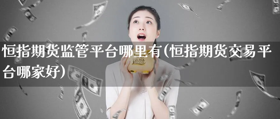 恒指期货监管平台哪里有(恒指期货交易平台哪家好)_https://www.tian1ad.com_铜期货_第1张