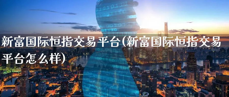 新富国际恒指交易平台(新富国际恒指交易平台怎么样)_https://www.tian1ad.com_期货学院_第1张