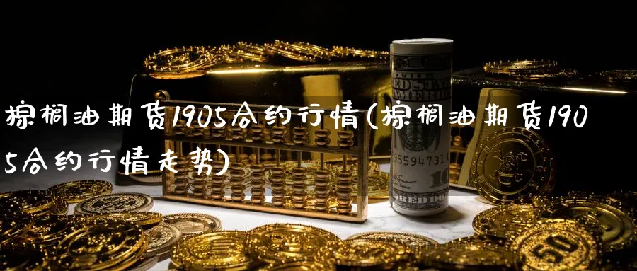 棕榈油期货1905合约行情(棕榈油期货1905合约行情走势)_https://www.tian1ad.com_期货学院_第1张