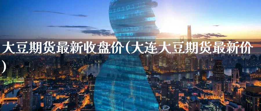 大豆期货最新收盘价(大连大豆期货最新价)_https://www.tian1ad.com_铜期货_第1张