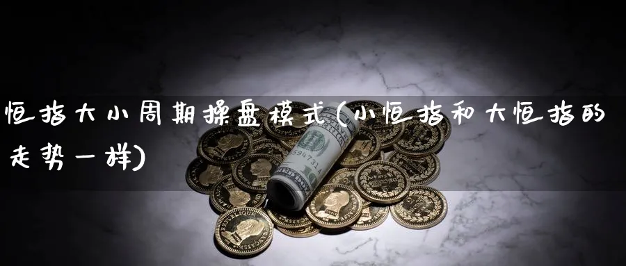 恒指大小周期操盘模式(小恒指和大恒指的走势一样)_https://www.tian1ad.com_黄金期货_第1张
