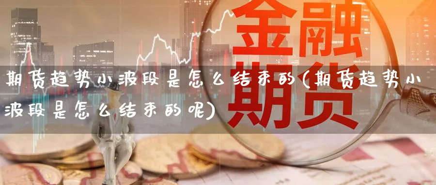 期货趋势小波段是怎么结束的(期货趋势小波段是怎么结束的呢)_https://www.tian1ad.com_黄金期货_第1张