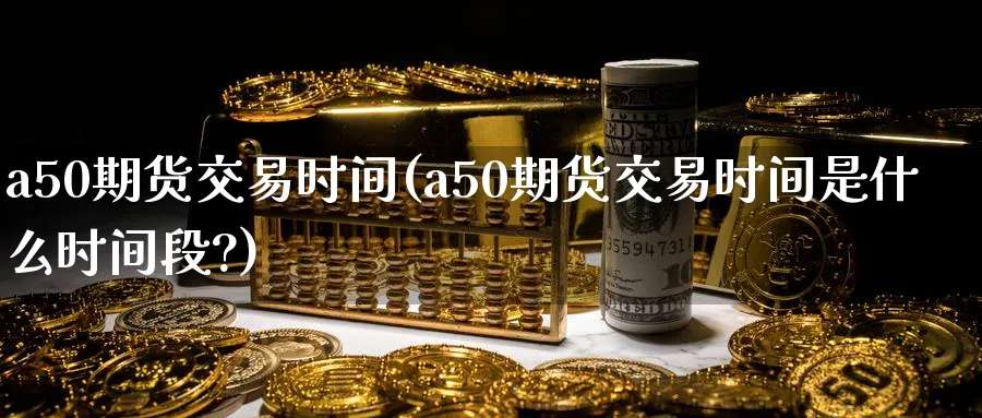 a50期货交易时间(a50期货交易时间是什么时间段?)_https://www.tian1ad.com_铜期货_第1张