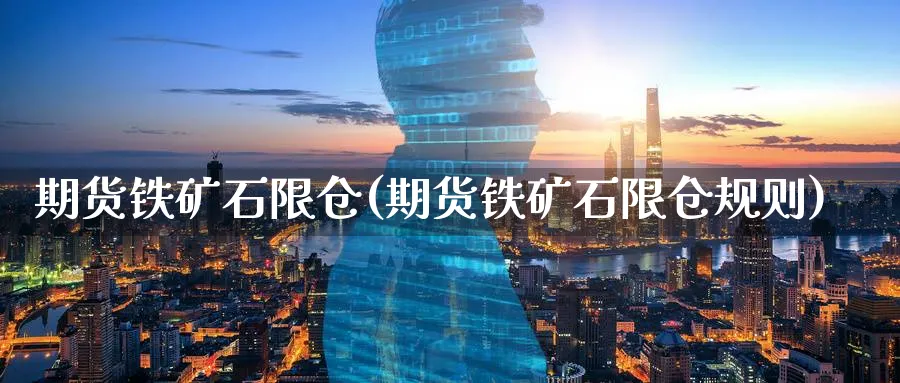 期货铁矿石限仓(期货铁矿石限仓规则)_https://www.tian1ad.com_黄金期货_第1张