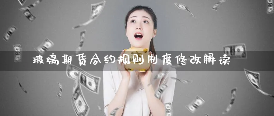 玻璃期货合约规则制度修改解读_https://www.tian1ad.com_黄金直播室_第1张