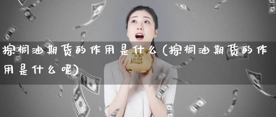 棕榈油期货的作用是什么(棕榈油期货的作用是什么呢)_https://www.tian1ad.com_铜期货_第1张