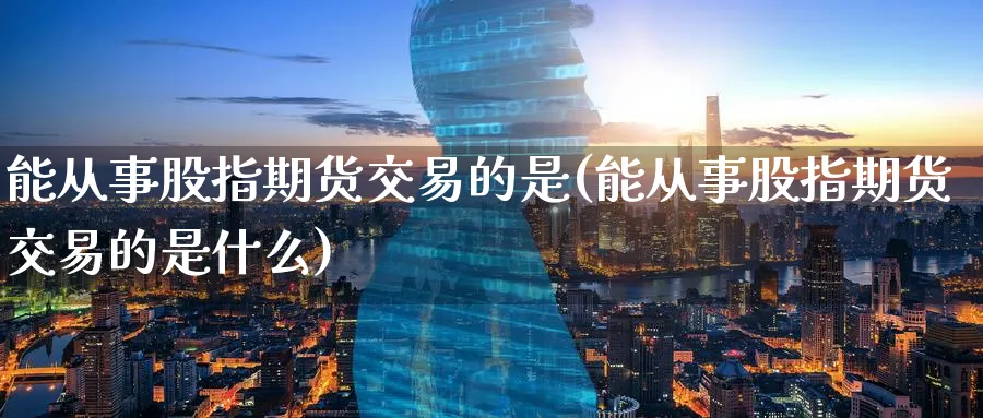 能从事股指期货交易的是(能从事股指期货交易的是什么)_铜期货_第1张_黄金直播室 能从事股指期货交易的是(能从事股指期货交易的是什么)_https://www.tian1ad.com_铜期货_第1张