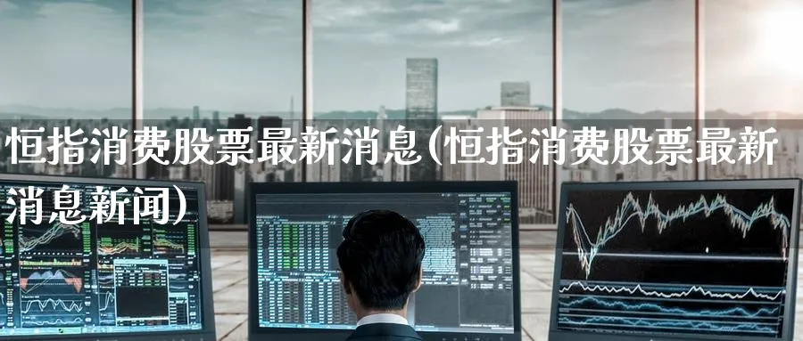 恒指消费股票最新消息(恒指消费股票最新消息新闻)_https://www.tian1ad.com_黄金期货_第1张