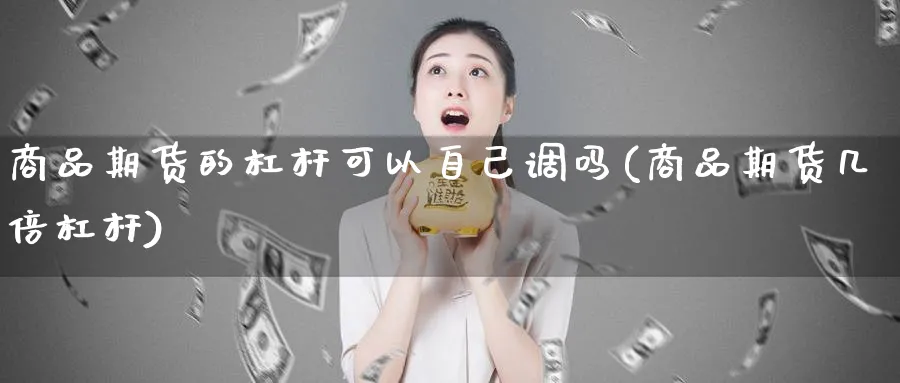 商品期货的杠杆可以自己调吗(商品期货几倍杠杆)_https://www.tian1ad.com_黄金期货_第1张