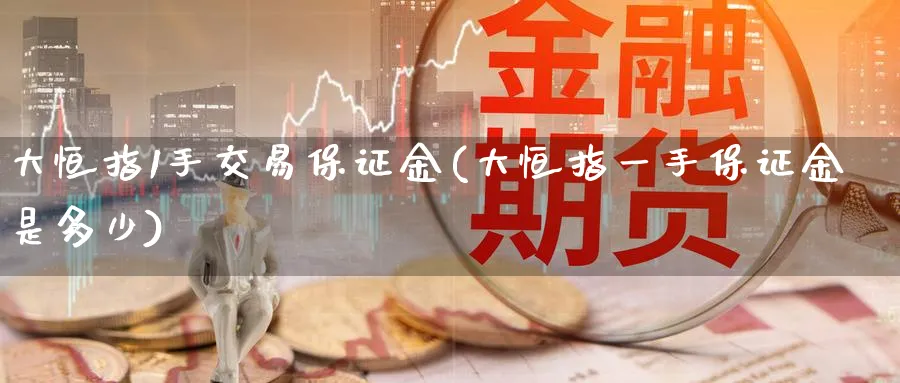 大恒指1手交易保证金(大恒指一手保证金是多少)_https://www.tian1ad.com_黄金直播室_第1张