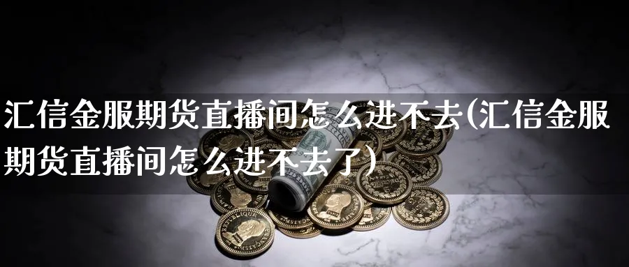 汇信金服期货直播间怎么进不去(汇信金服期货直播间怎么进不去了)_https://www.tian1ad.com_黄金直播室_第1张